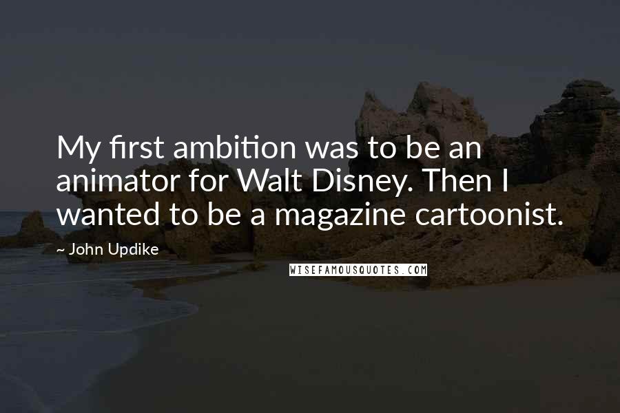 John Updike Quotes: My first ambition was to be an animator for Walt Disney. Then I wanted to be a magazine cartoonist.