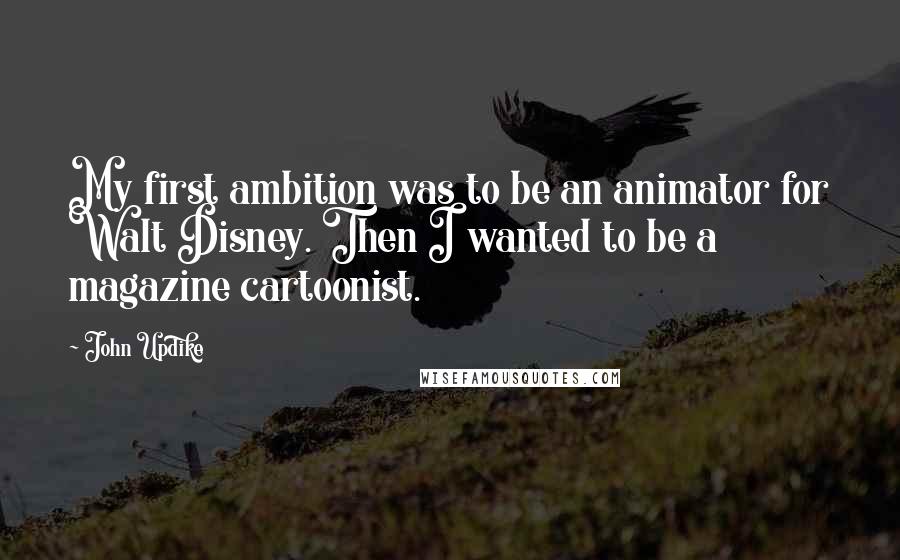 John Updike Quotes: My first ambition was to be an animator for Walt Disney. Then I wanted to be a magazine cartoonist.