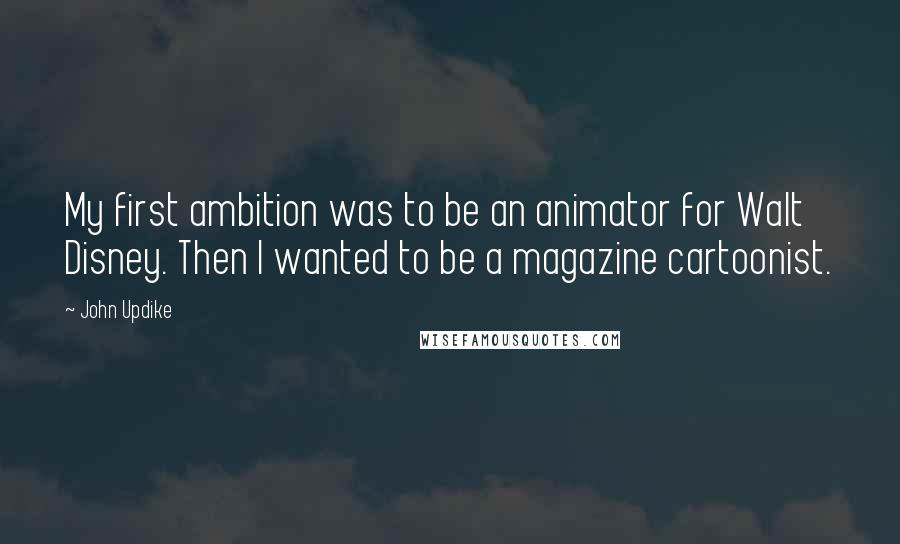 John Updike Quotes: My first ambition was to be an animator for Walt Disney. Then I wanted to be a magazine cartoonist.