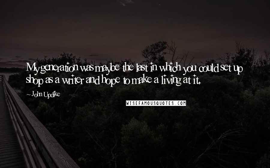 John Updike Quotes: My generation was maybe the last in which you could set up shop as a writer and hope to make a living at it.