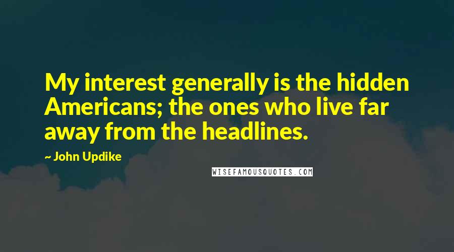 John Updike Quotes: My interest generally is the hidden Americans; the ones who live far away from the headlines.