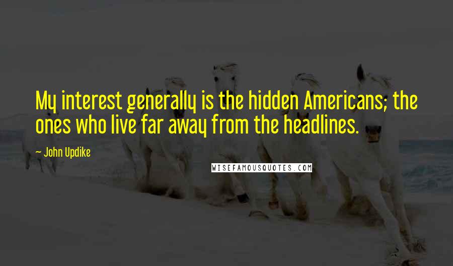John Updike Quotes: My interest generally is the hidden Americans; the ones who live far away from the headlines.