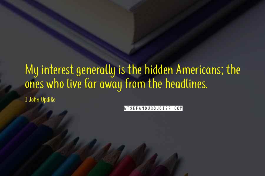 John Updike Quotes: My interest generally is the hidden Americans; the ones who live far away from the headlines.