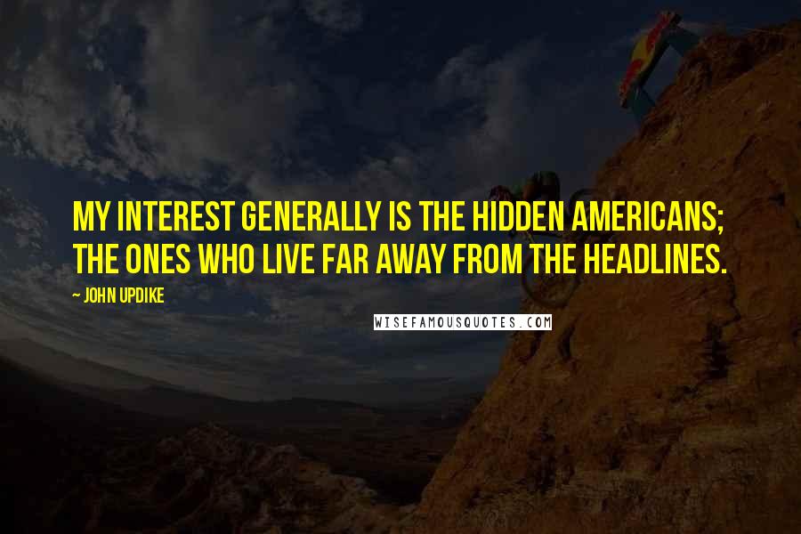 John Updike Quotes: My interest generally is the hidden Americans; the ones who live far away from the headlines.