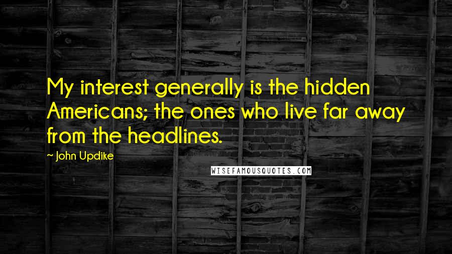 John Updike Quotes: My interest generally is the hidden Americans; the ones who live far away from the headlines.