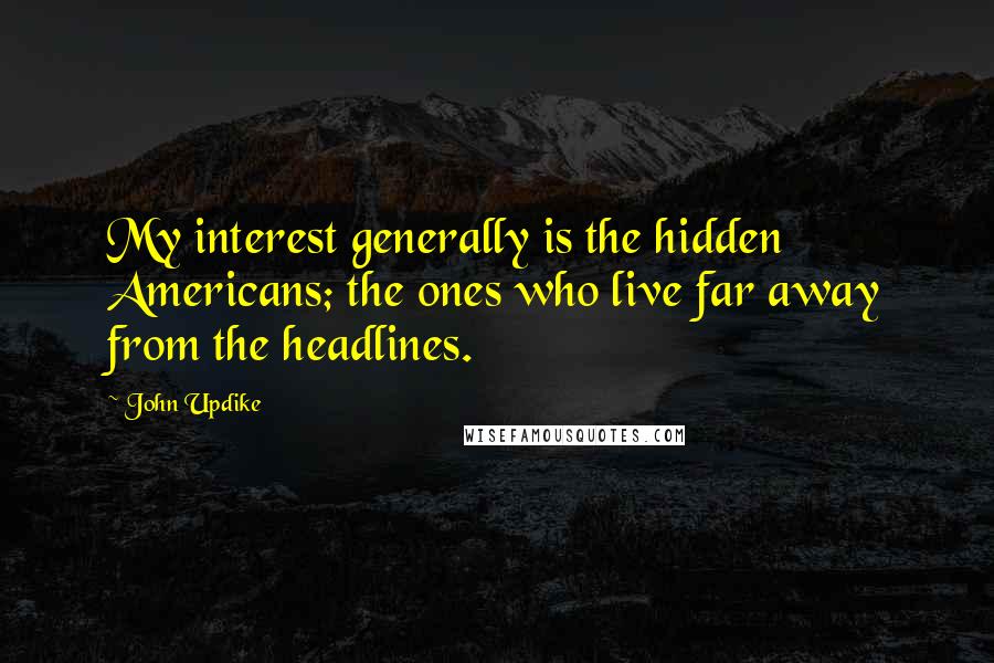 John Updike Quotes: My interest generally is the hidden Americans; the ones who live far away from the headlines.