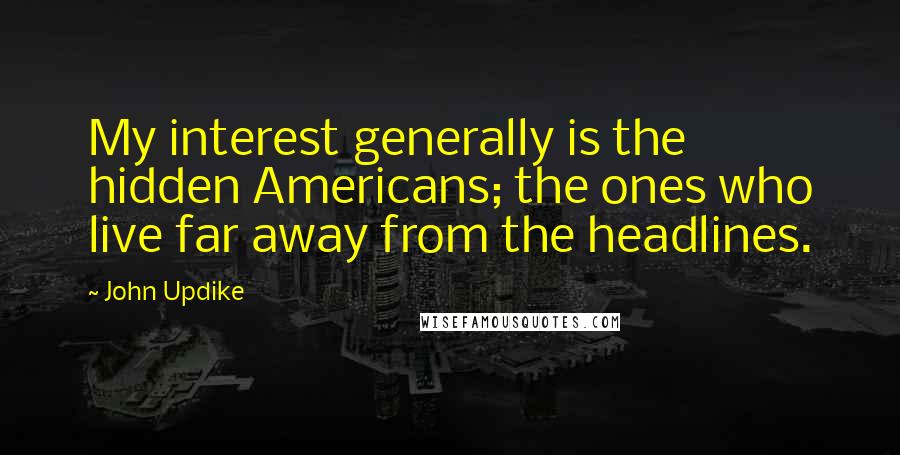 John Updike Quotes: My interest generally is the hidden Americans; the ones who live far away from the headlines.
