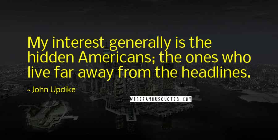 John Updike Quotes: My interest generally is the hidden Americans; the ones who live far away from the headlines.