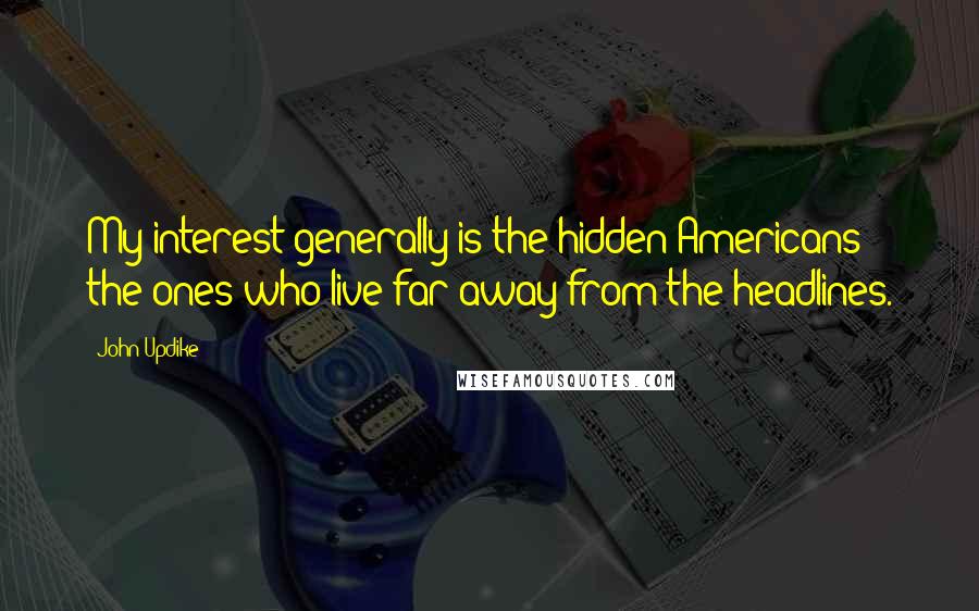 John Updike Quotes: My interest generally is the hidden Americans; the ones who live far away from the headlines.