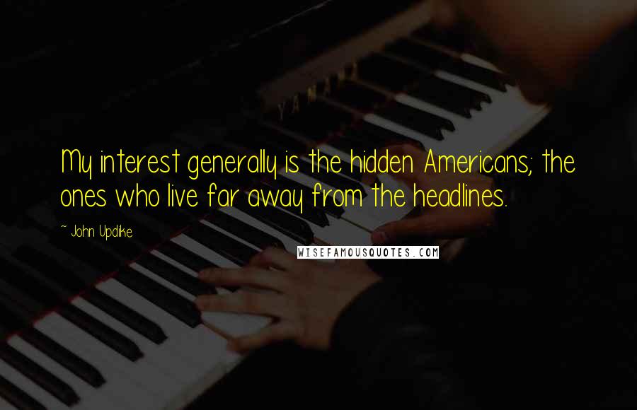 John Updike Quotes: My interest generally is the hidden Americans; the ones who live far away from the headlines.