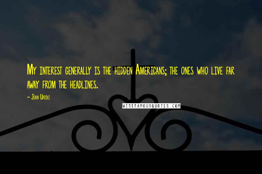 John Updike Quotes: My interest generally is the hidden Americans; the ones who live far away from the headlines.