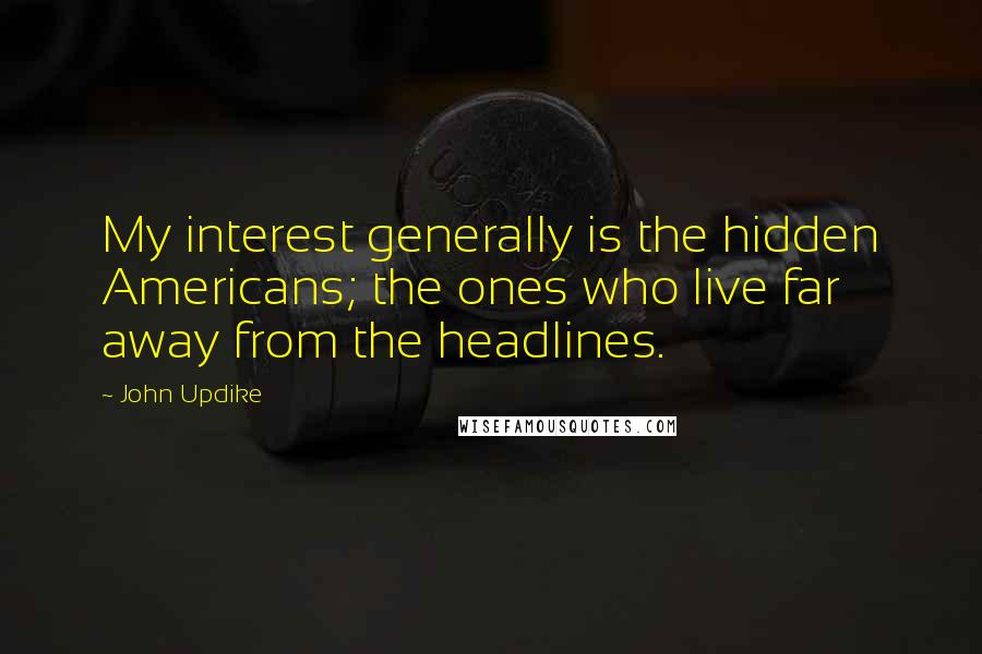 John Updike Quotes: My interest generally is the hidden Americans; the ones who live far away from the headlines.