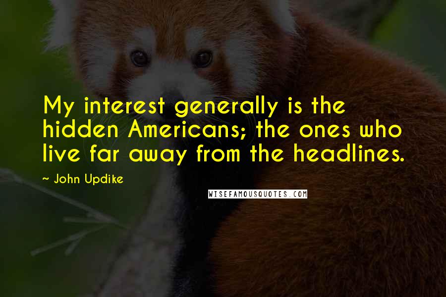 John Updike Quotes: My interest generally is the hidden Americans; the ones who live far away from the headlines.