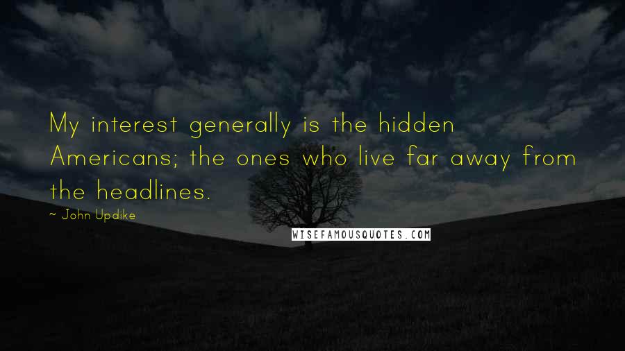 John Updike Quotes: My interest generally is the hidden Americans; the ones who live far away from the headlines.