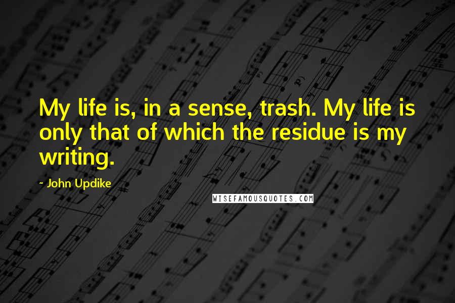 John Updike Quotes: My life is, in a sense, trash. My life is only that of which the residue is my writing.