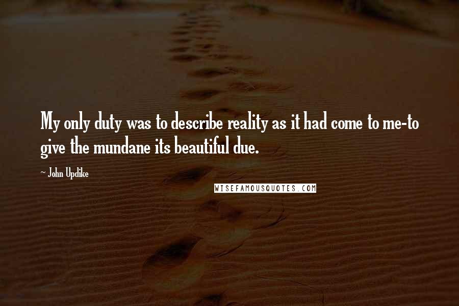 John Updike Quotes: My only duty was to describe reality as it had come to me-to give the mundane its beautiful due.