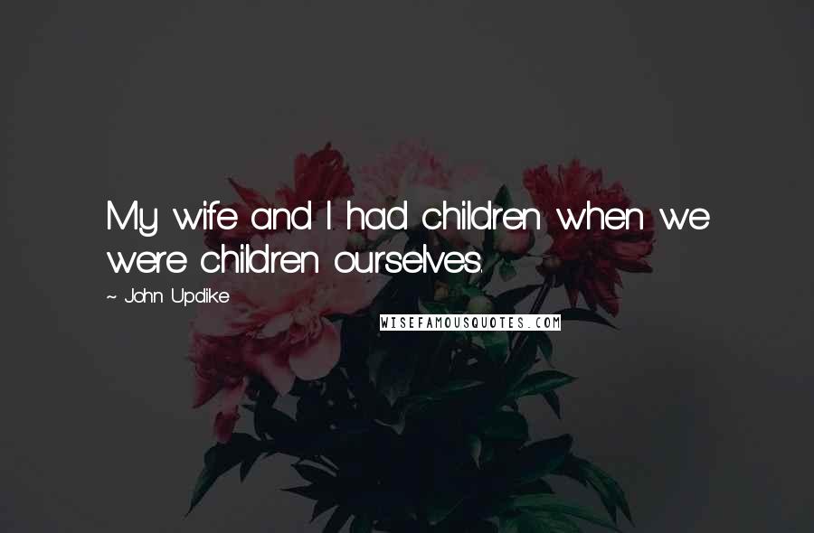 John Updike Quotes: My wife and I had children when we were children ourselves.