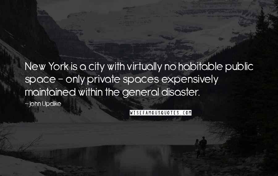 John Updike Quotes: New York is a city with virtually no habitable public space - only private spaces expensively maintained within the general disaster.