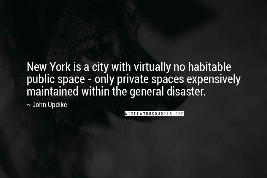 John Updike Quotes: New York is a city with virtually no habitable public space - only private spaces expensively maintained within the general disaster.