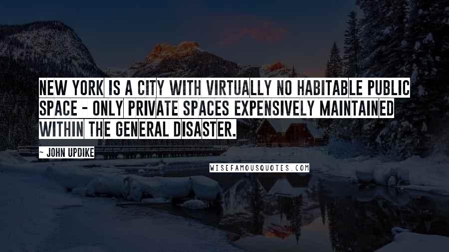 John Updike Quotes: New York is a city with virtually no habitable public space - only private spaces expensively maintained within the general disaster.