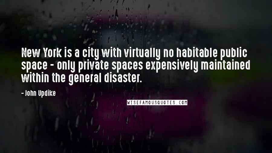 John Updike Quotes: New York is a city with virtually no habitable public space - only private spaces expensively maintained within the general disaster.