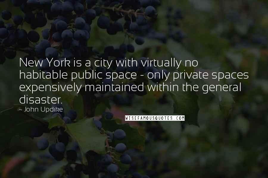 John Updike Quotes: New York is a city with virtually no habitable public space - only private spaces expensively maintained within the general disaster.
