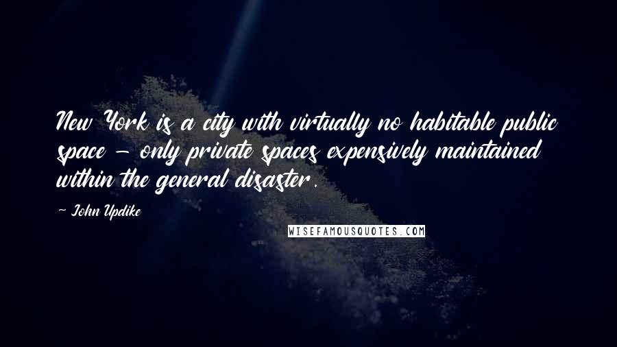 John Updike Quotes: New York is a city with virtually no habitable public space - only private spaces expensively maintained within the general disaster.