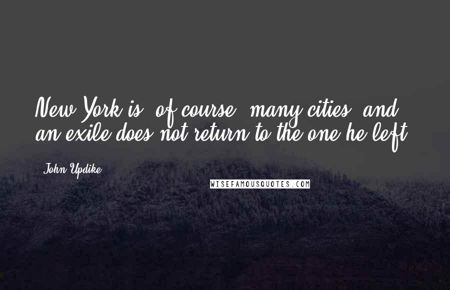 John Updike Quotes: New York is, of course, many cities, and an exile does not return to the one he left.