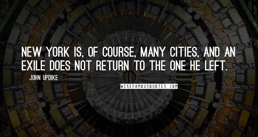 John Updike Quotes: New York is, of course, many cities, and an exile does not return to the one he left.