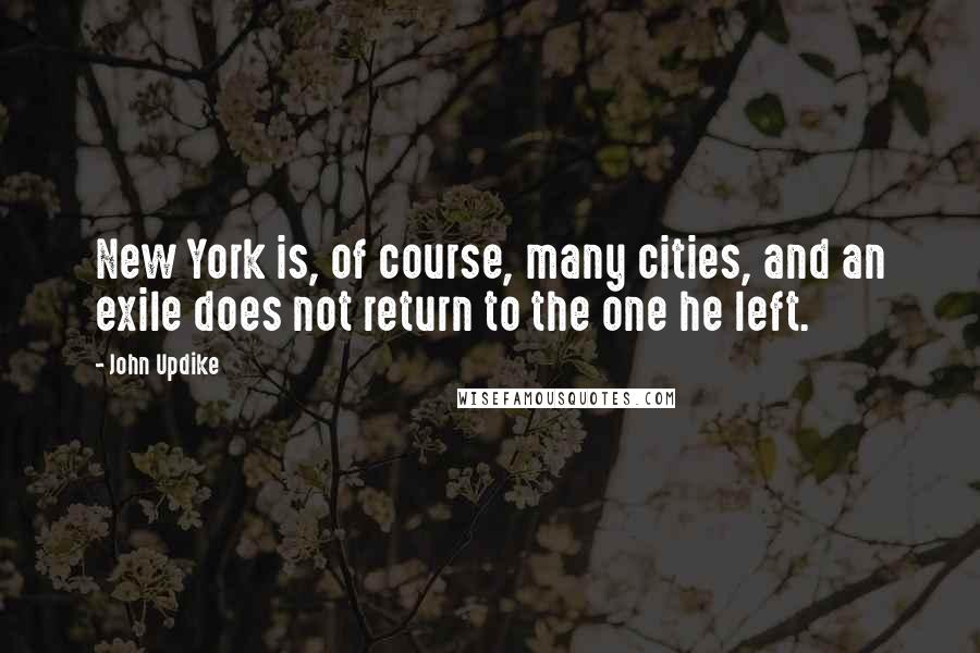 John Updike Quotes: New York is, of course, many cities, and an exile does not return to the one he left.