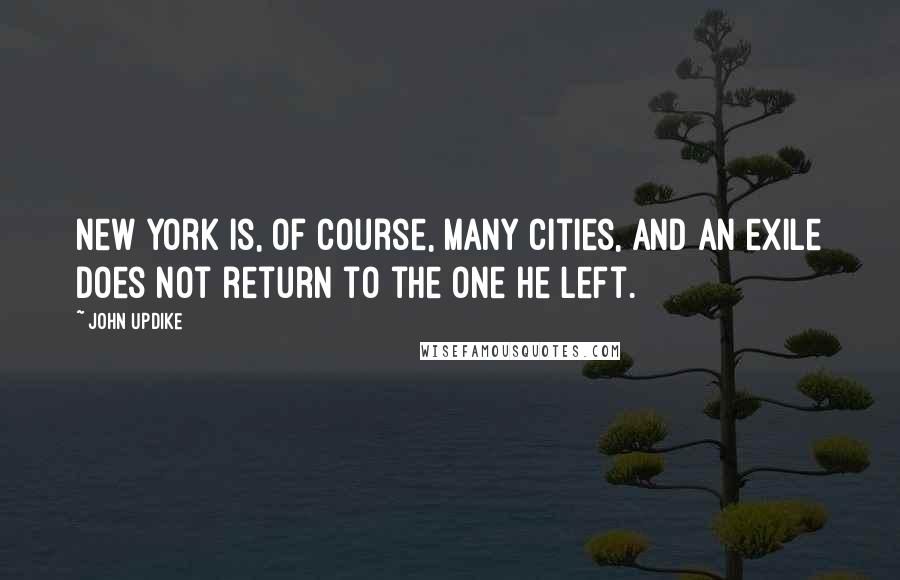 John Updike Quotes: New York is, of course, many cities, and an exile does not return to the one he left.