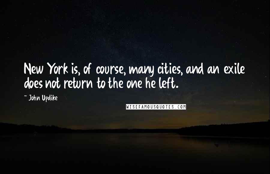 John Updike Quotes: New York is, of course, many cities, and an exile does not return to the one he left.