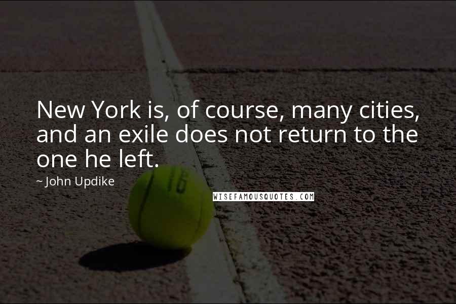 John Updike Quotes: New York is, of course, many cities, and an exile does not return to the one he left.