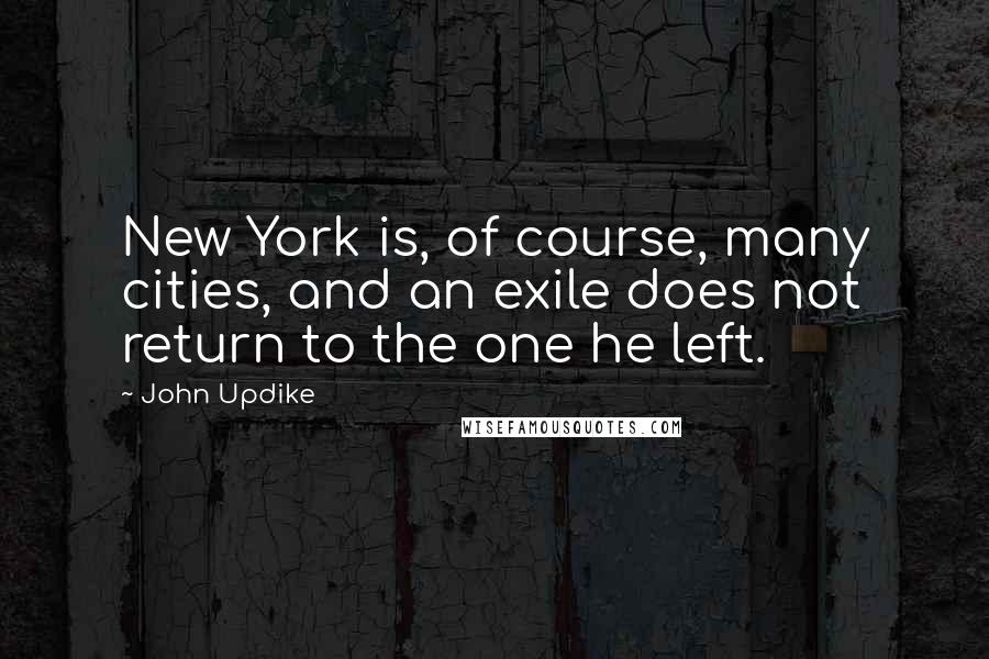 John Updike Quotes: New York is, of course, many cities, and an exile does not return to the one he left.