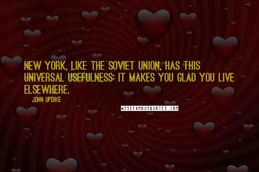 John Updike Quotes: New York, like the Soviet Union, has this universal usefulness: It makes you glad you live elsewhere.