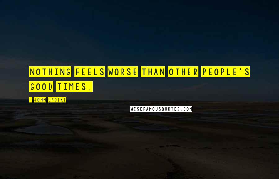 John Updike Quotes: Nothing feels worse than other people's good times.