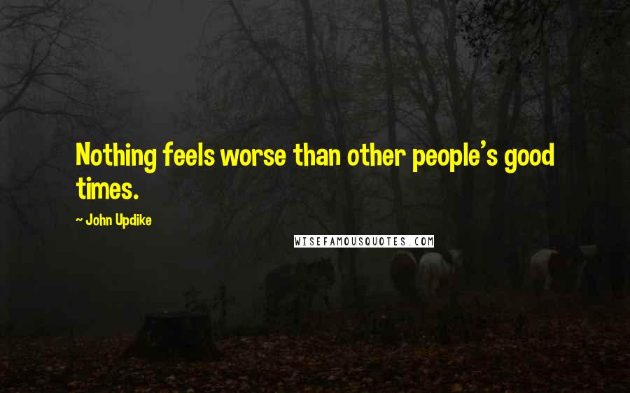 John Updike Quotes: Nothing feels worse than other people's good times.