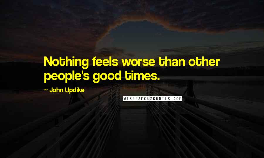John Updike Quotes: Nothing feels worse than other people's good times.