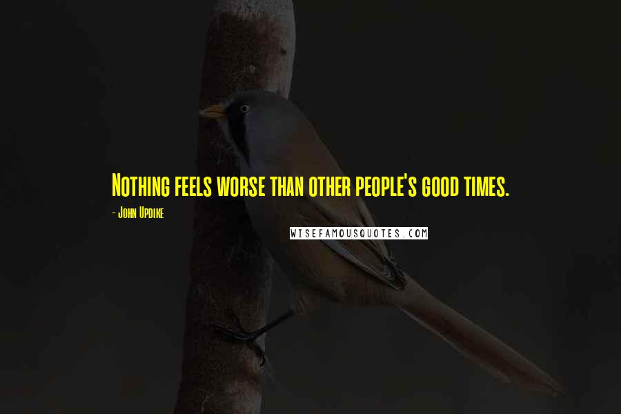 John Updike Quotes: Nothing feels worse than other people's good times.