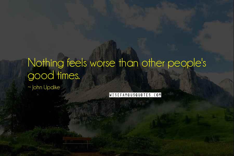 John Updike Quotes: Nothing feels worse than other people's good times.