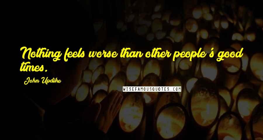 John Updike Quotes: Nothing feels worse than other people's good times.