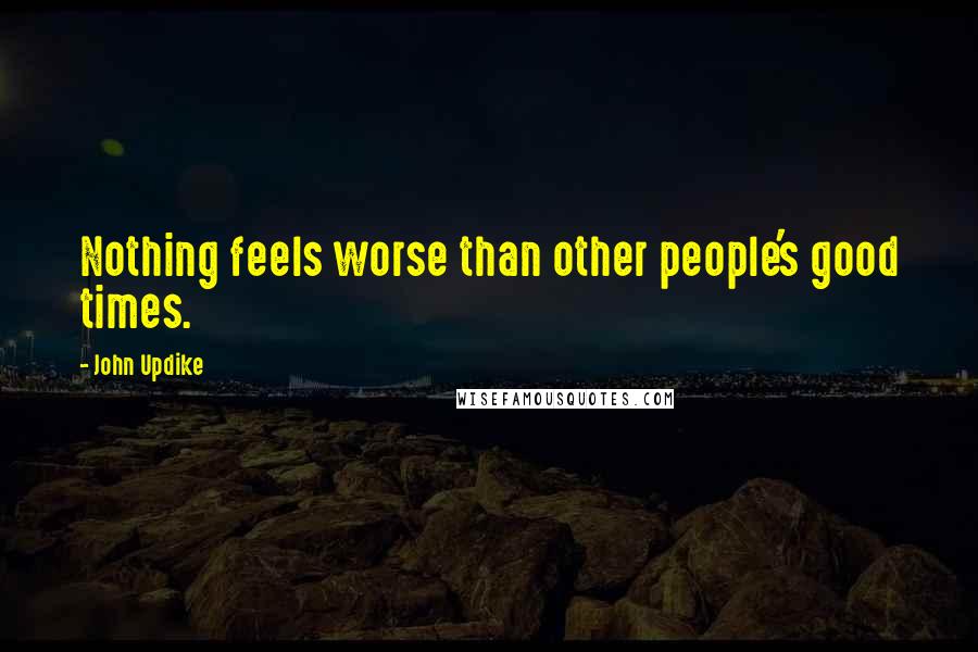 John Updike Quotes: Nothing feels worse than other people's good times.