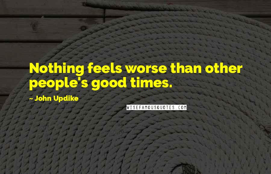 John Updike Quotes: Nothing feels worse than other people's good times.