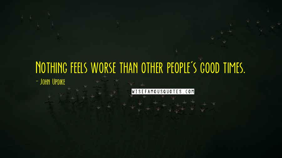 John Updike Quotes: Nothing feels worse than other people's good times.