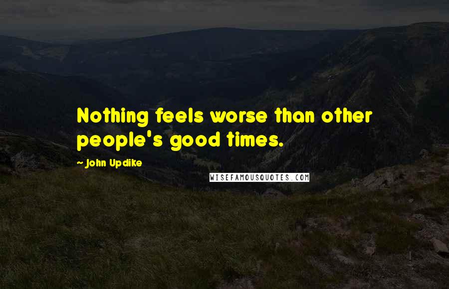 John Updike Quotes: Nothing feels worse than other people's good times.