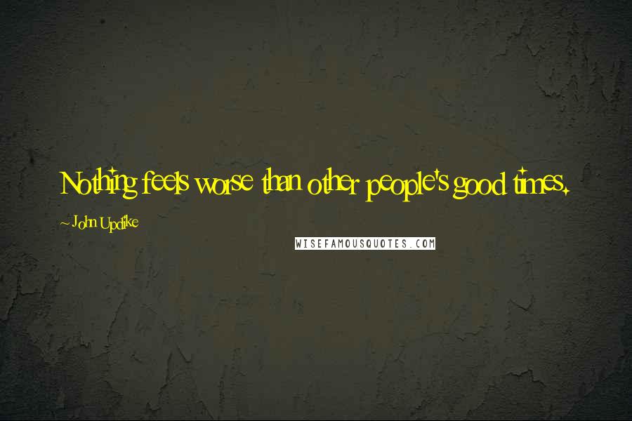 John Updike Quotes: Nothing feels worse than other people's good times.