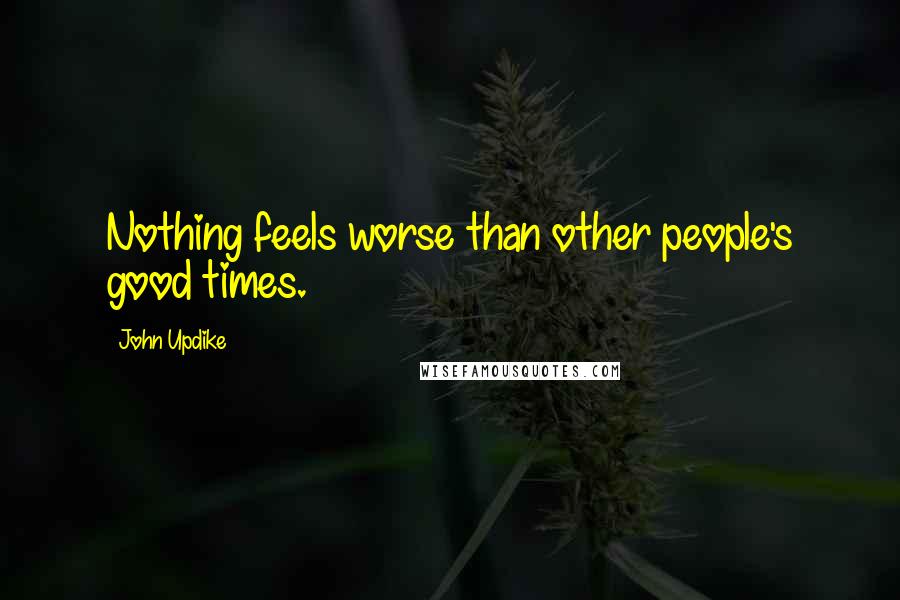 John Updike Quotes: Nothing feels worse than other people's good times.