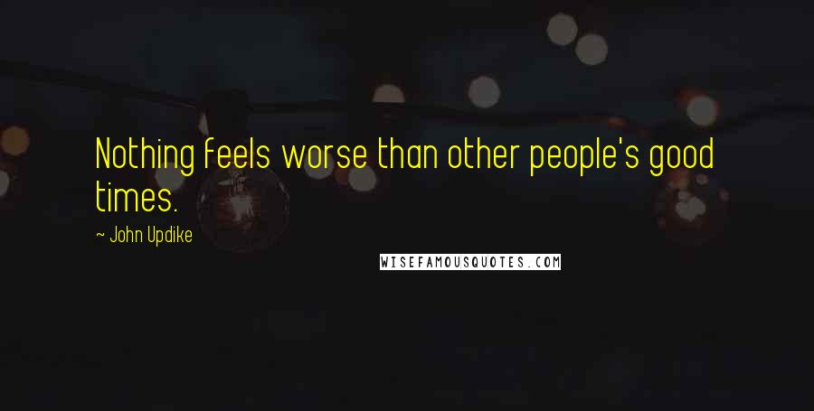 John Updike Quotes: Nothing feels worse than other people's good times.