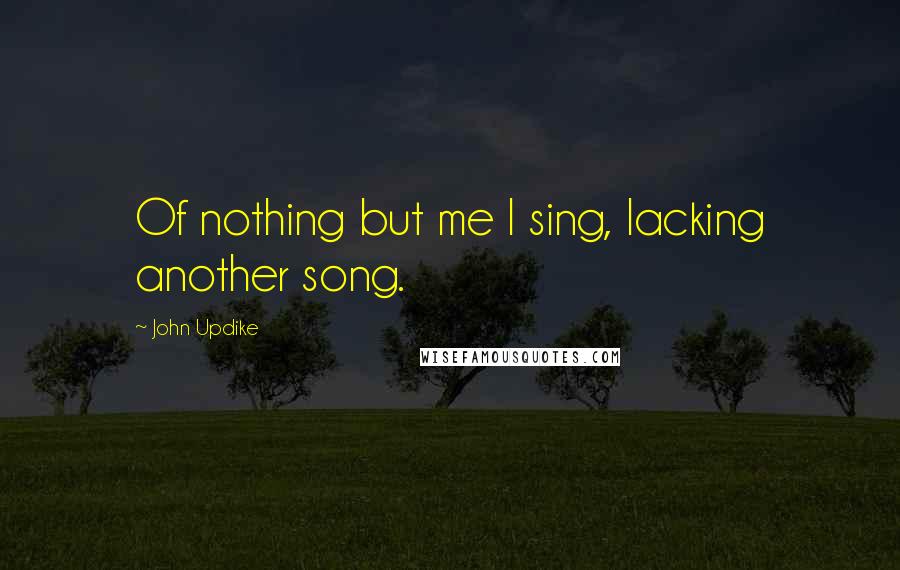 John Updike Quotes: Of nothing but me I sing, lacking another song.