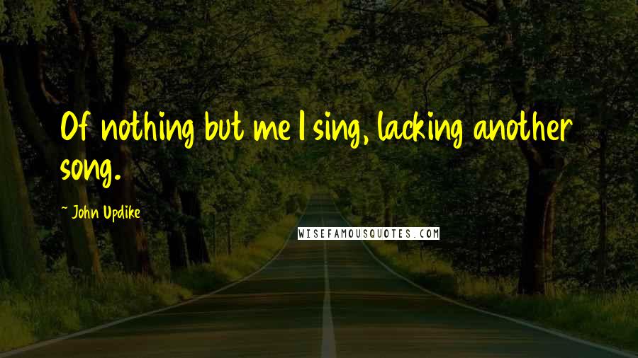 John Updike Quotes: Of nothing but me I sing, lacking another song.